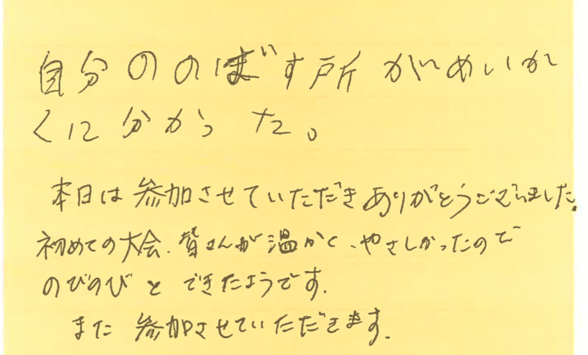 自分の伸ばす所が明確に分かった。
本日は参加させていただき、ありがとうございました。初めての大会、皆さんが温かく優しかったので、のびのびとできたようです。また参加させていただきます。
