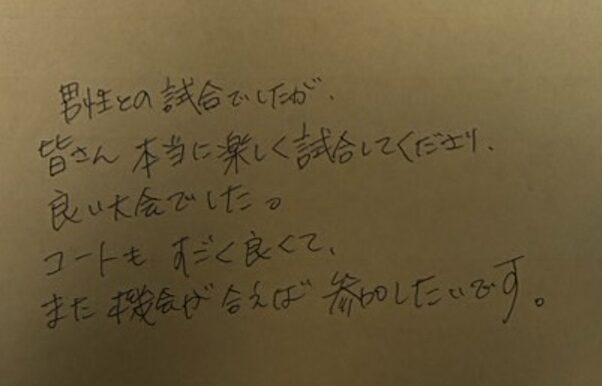 男性との試合でしたが、皆さん本当に楽しく試合してくださり、良い大会でした。コートもすごく良くて、また機会が合えば参加したいです。