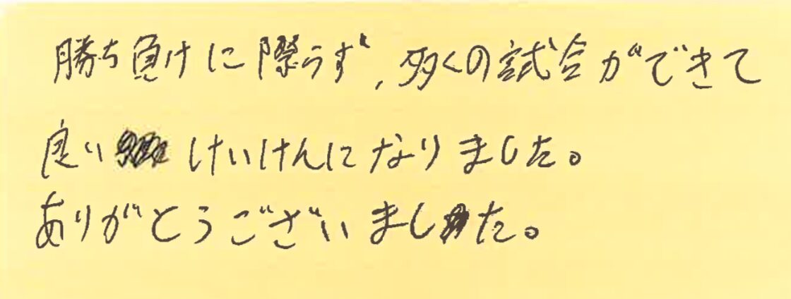 勝ち負けに関わらず多くの試合ができて良い経験になりました。ありがとうございました。