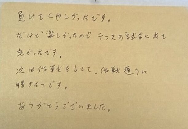 負けてくやしかったです。だけど楽しかったので、テニスの試合に出て良かったです。次は作戦を立てて作戦通りに勝ちたいです。ありがとうございました。
