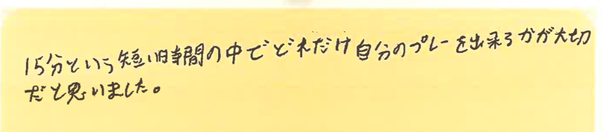 15分という短い時間の中でどれだけ自分のプレーを出来るかが大切だと思いました。